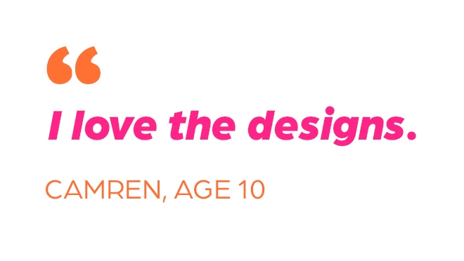Image of quote from Camren, age 10, "I love the designs."