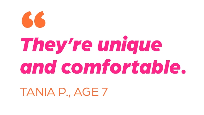 “They’re unique and comfortable” – Tania P., age 7