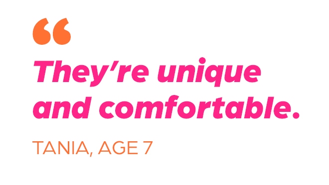 “They’re unique and comfortable” – Tania P., age 7