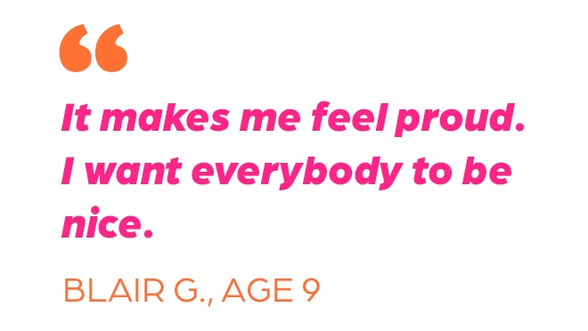 "It makes me feel proud. I want everybody to be nice." Blair G. Age 9